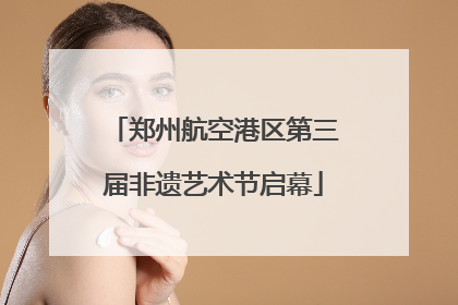 郑州航空港区第三届非遗艺术节启幕