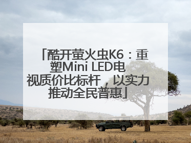 酷开萤火虫K6：重塑Mini LED电视质价比标杆，以实力推动全民普惠