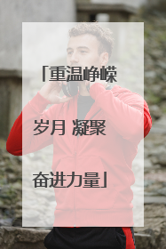 重温峥嵘岁月 凝聚奋进力量