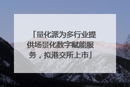 量化派为多行业提供场景化数字赋能服务，拟港交所上市