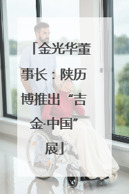 金光华董事长：陕历博推出“吉金·中国”展