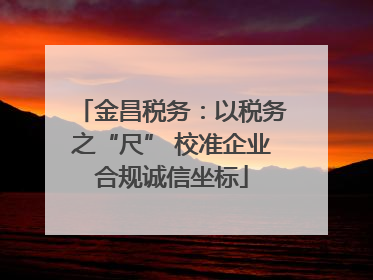 金昌税务：以税务之“尺” 校准企业合规诚信坐标