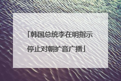 韩国总统李在明指示停止对朝扩音广播