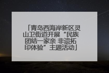 青岛西海岸新区灵山卫街道开展“民族团结一家亲 非遗拓印体验”主题活动