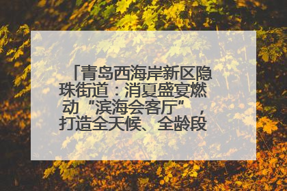 青岛西海岸新区隐珠街道：消夏盛宴燃动“滨海会客厅”，打造全天候、全龄段消费生态圈