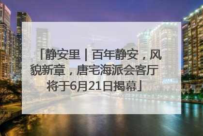 静安里｜百年静安，风貌新章，唐宅海派会客厅将于6月21日揭幕
