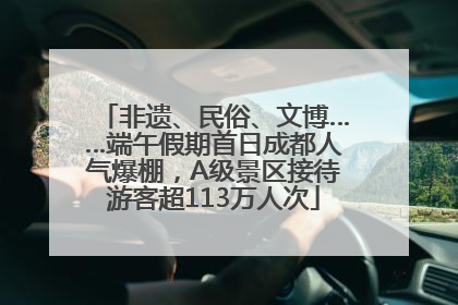 非遗、民俗、文博……端午假期首日成都人气爆棚,A级景区接待游客超113万人次