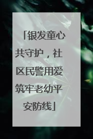 银发童心共守护，社区民警用爱筑牢老幼平安防线