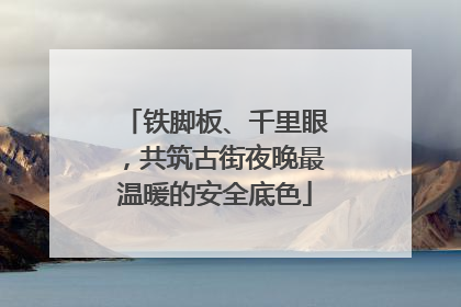 铁脚板、千里眼，共筑古街夜晚最温暖的安全底色