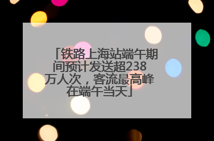 铁路上海站端午期间预计发送超238万人次，客流最高峰在端午当天