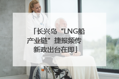 长兴岛“LNG船产业链”捷报频传 新政出台在即