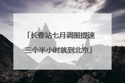 长春站七月调图提速 三个半小时就到北京