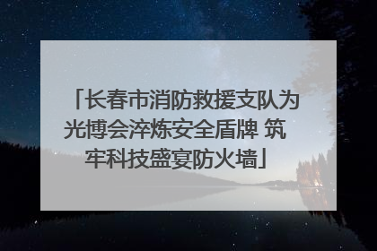 长春市消防救援支队为光博会淬炼安全盾牌 筑牢科技盛宴防火墙