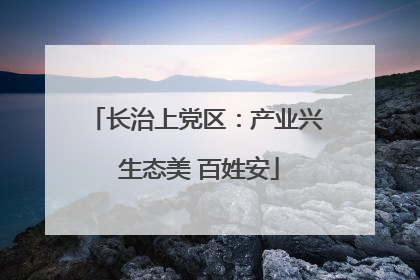 长治上党区：产业兴 生态美 百姓安