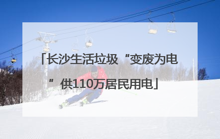 长沙生活垃圾“变废为电”供110万居民用电