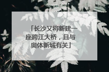 长沙又将新建一座跨江大桥，且与奥体新城有关