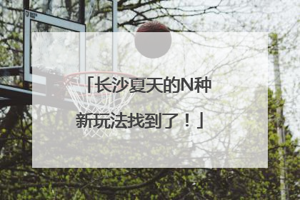 长沙夏天的N种新玩法找到了！