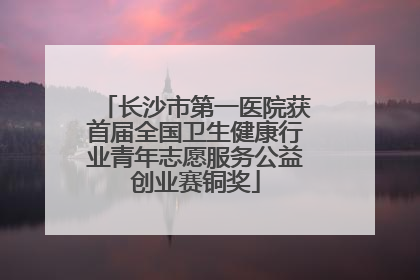 长沙市第一医院获首届全国卫生健康行业青年志愿服务公益创业赛铜奖