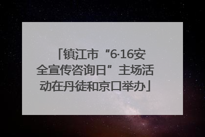 镇江市“6·16安全宣传咨询日”主场活动在丹徒和京口举办