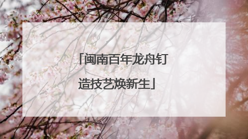 闽南百年龙舟钉造技艺焕新生
