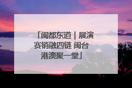 闽都东道｜展演赛销融四链 闽台港澳聚一堂