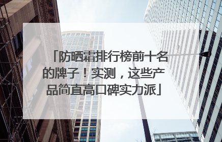 防晒霜排行榜前十名的牌子！实测，这些产品简直高口碑实力派