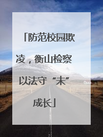 防范校园欺凌，衡山检察以法守“未”成长