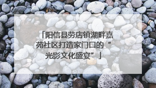 阳信县劳店镇湖畔嘉苑社区打造家门口的“光影文化盛宴”