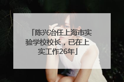 陈兴冶任上海市实验学校校长，已在上实工作26年