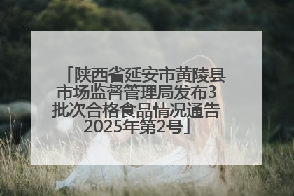 陕西省延安市黄陵县市场监督管理局发布3批次合格食品情况通告2025年第2号
