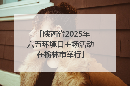 陕西省2025年六五环境日主场活动在榆林市举行