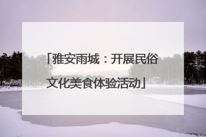 雅安雨城：开展民俗文化美食体验活动
