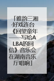 雅韵三湘·好戏连台《回望童年——写给ALBA的回信》音乐会在湖南音乐厅唱响