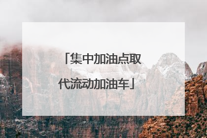 集中加油点取代流动加油车