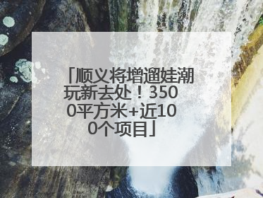 顺义将增遛娃潮玩新去处！3500平方米+近100个项目
