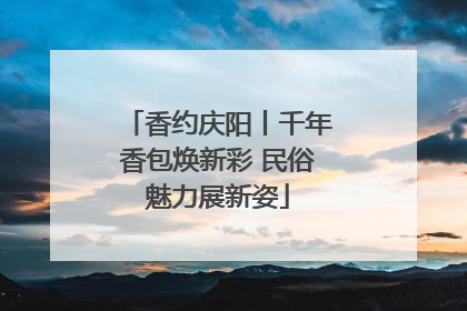 香约庆阳丨千年香包焕新彩 民俗魅力展新姿
