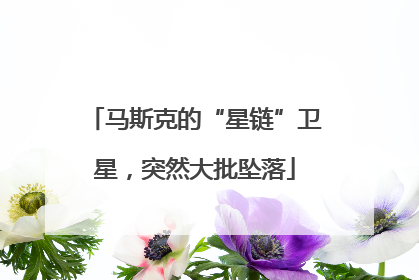 马斯克的“星链”卫星，突然大批坠落