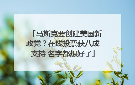 马斯克要创建美国新政党？在线投票获八成支持 名字都想好了