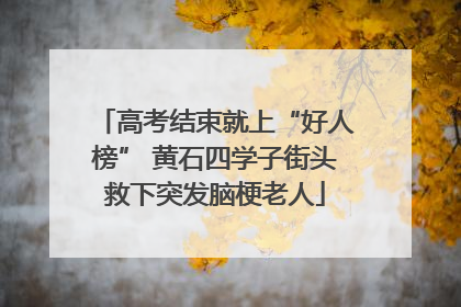 高考结束就上“好人榜” 黄石四学子街头救下突发脑梗老人