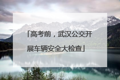 高考前，武汉公交开展车辆安全大检查