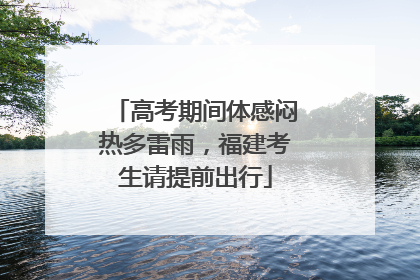 高考期间体感闷热多雷雨，福建考生请提前出行