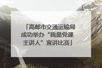 高邮市交通运输局成功举办“我是党课主讲人”宣讲比赛
