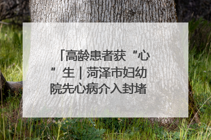 高龄患者获“心”生｜菏泽市妇幼院先心病介入封堵术实现技术突破