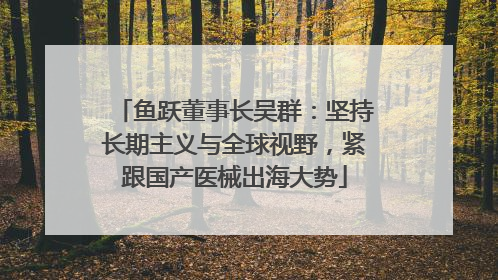 鱼跃董事长吴群：坚持长期主义与全球视野，紧跟国产医械出海大势