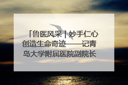 鲁医风采｜妙手仁心创造生命奇迹——记青岛大学附属医院副院长、器官移植中心主任、主任医师蔡金贞