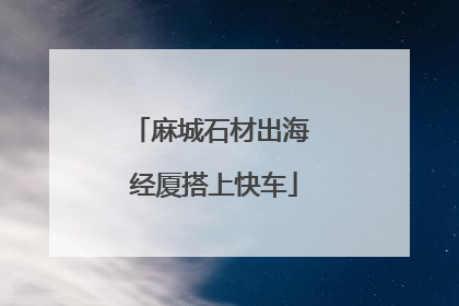 麻城石材出海 经厦搭上快车