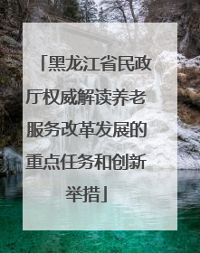 黑龙江省民政厅权威解读养老服务改革发展的重点任务和创新举措