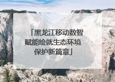 黑龙江移动数智赋能绘就生态环境保护新篇章