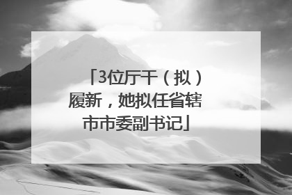 3位厅干（拟）履新，她拟任省辖市市委副书记
