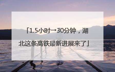 1.5小时→30分钟，湖北这条高铁最新进展来了